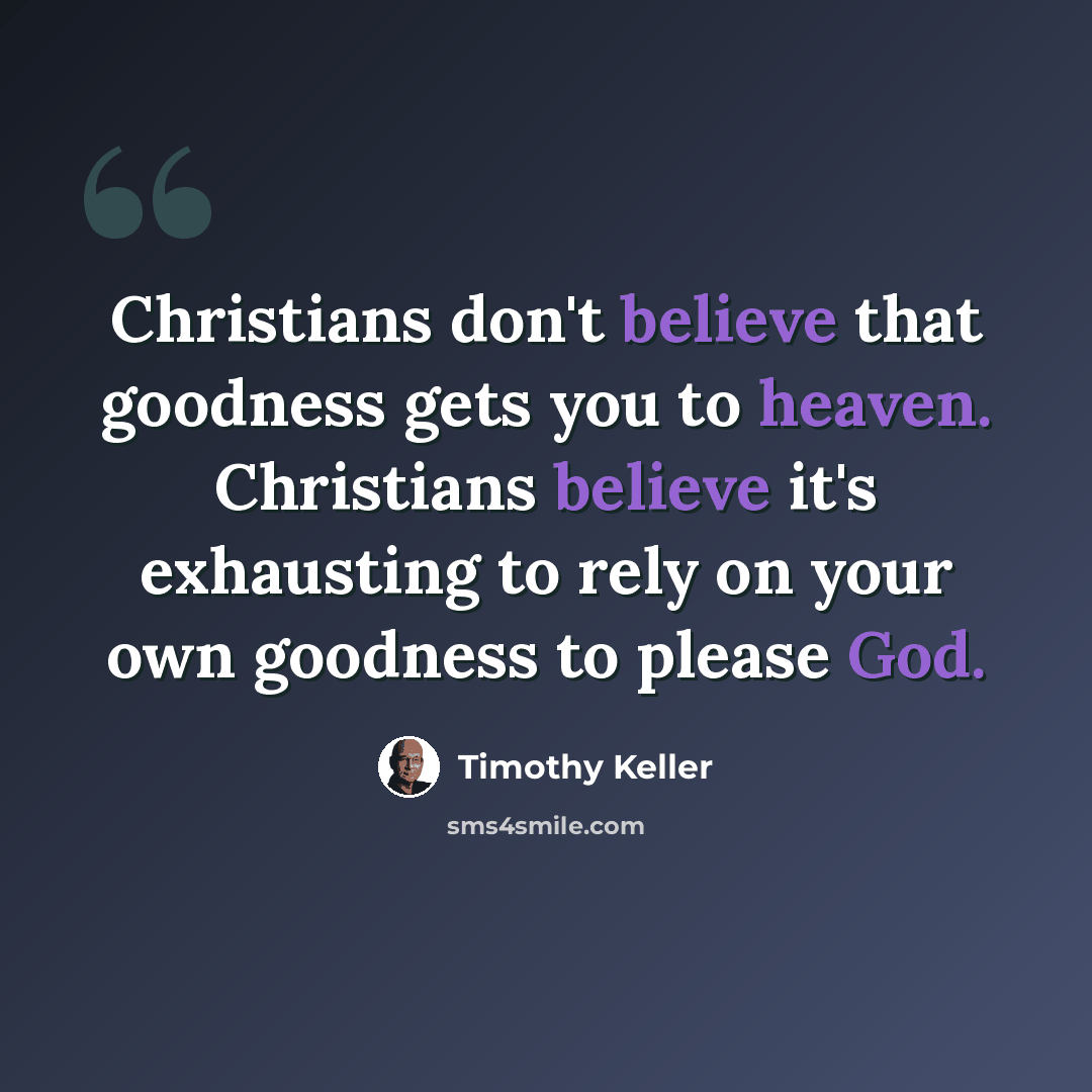 “Christians don't believe that goodness gets you to heaven. Christians believe it's exhausting to rely on your own goodness to please God.” quote by Timothy Keller