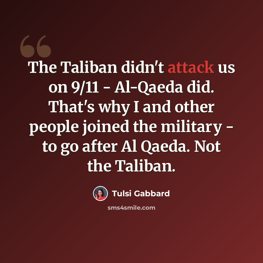 “The Taliban didn't attack us on 9/11 - Al-Qaeda did. That's why I and other people joined the military - to go after Al Qaeda. Not the Taliban.” quote by Tulsi Gabbard