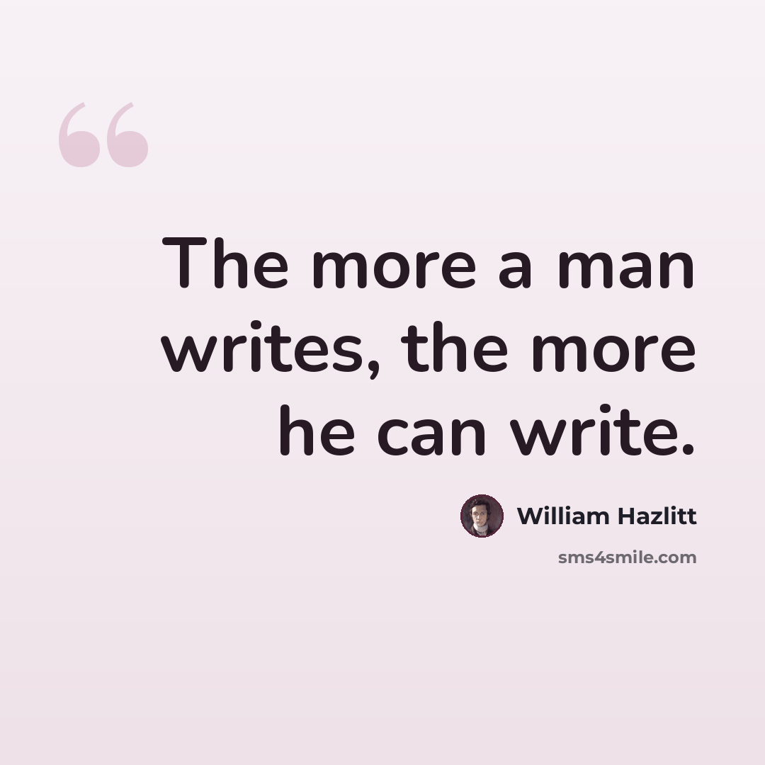 “The more a man writes, the more he can write.” quote by William Hazlitt