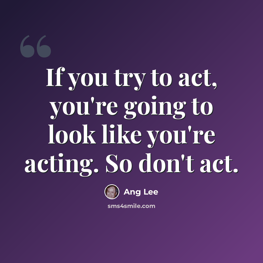 “If you try to act, you're going to look like you're acting. So don't act.” quote by Ang Lee