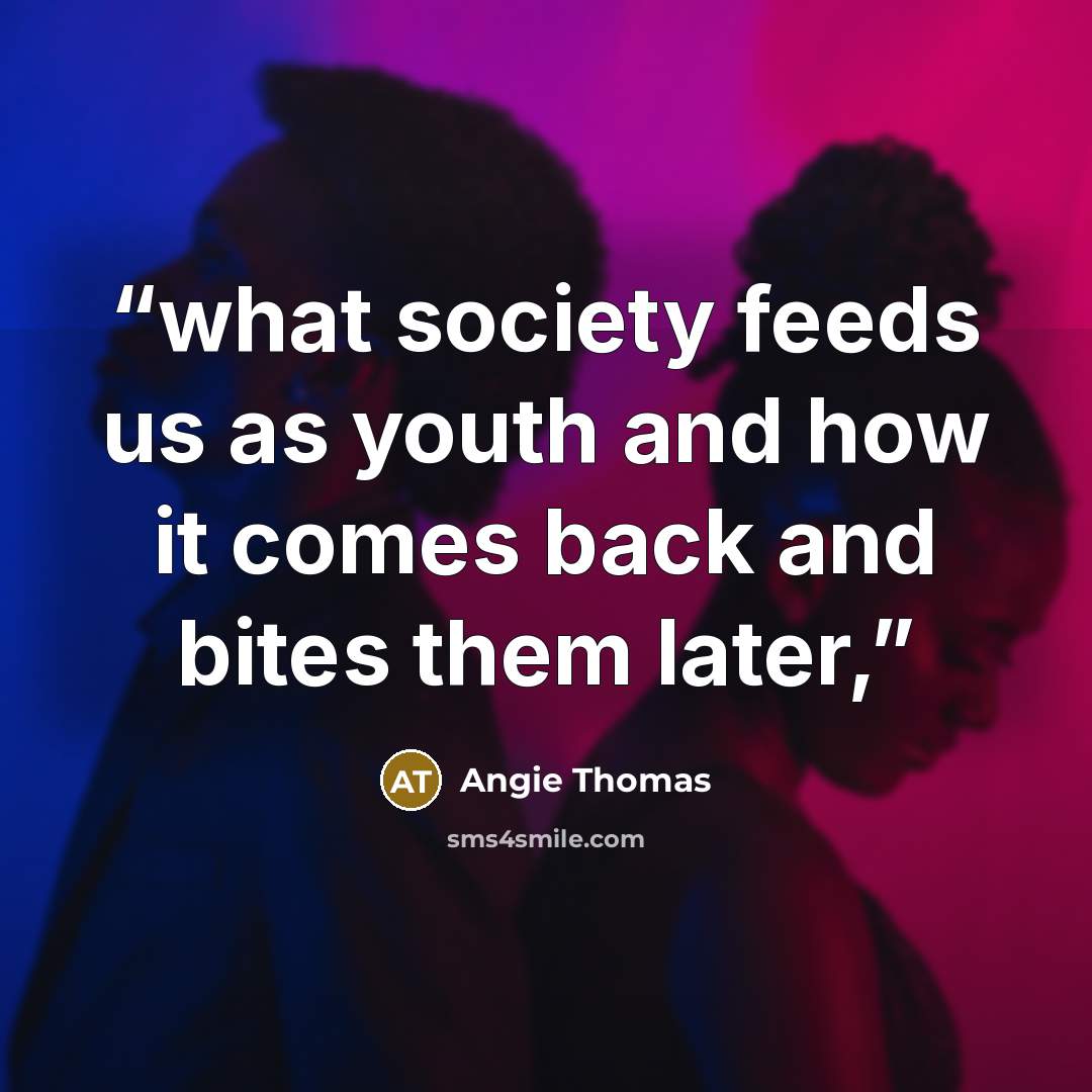 “what society feeds us as youth and how it comes back and bites them later,” quote by Angie Thomas