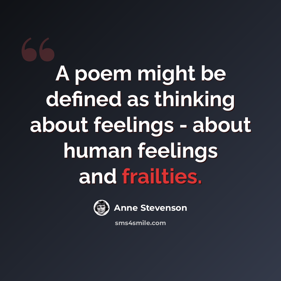 “A poem might be defined as thinking about feelings - about human feelings and frailties.” quote by Anne Stevenson