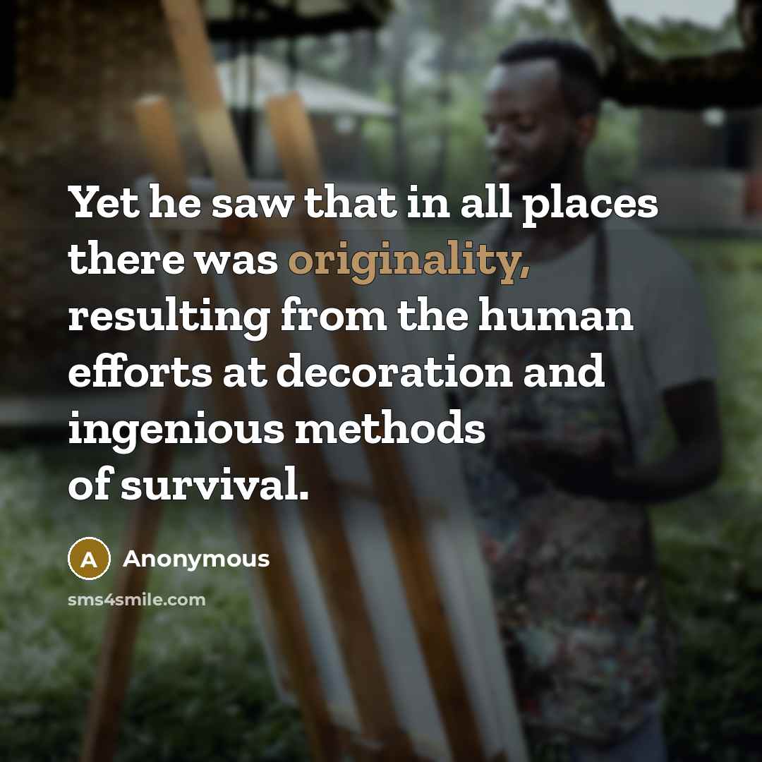 “Yet he saw that in all places there was originality, resulting from the human efforts at decoration and ingenious methods of survival.” quote by Anonymous