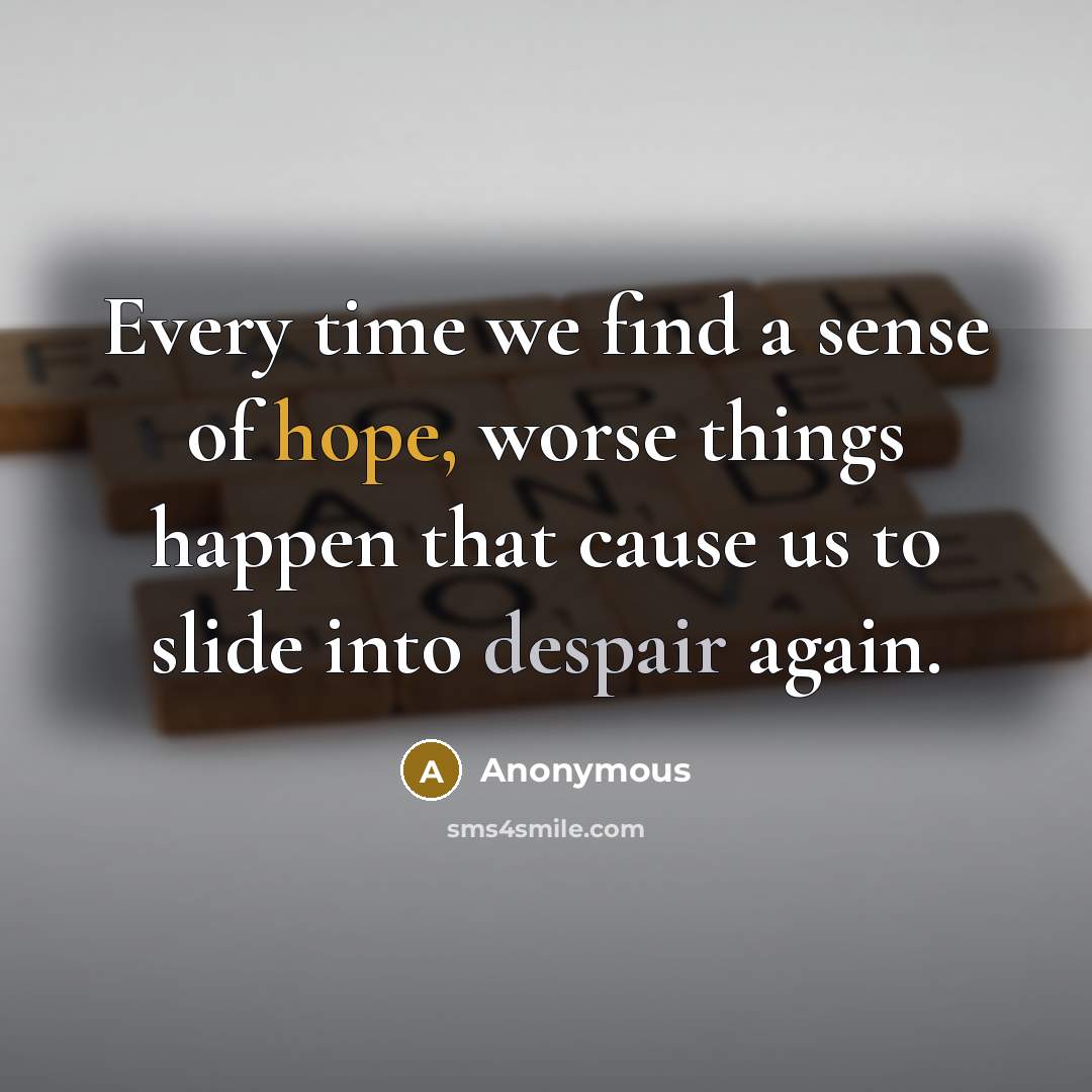 “Every time we find a sense of hope, worse things happen that cause us to slide into despair again.” quote by Anonymous