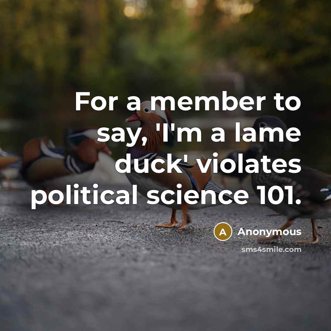 “For a member to say, 'I'm a lame duck' violates political science 101.” quote by Anonymous