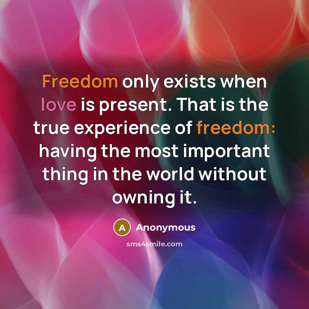 “Freedom only exists when love is present. That is the true experience of freedom: having the most important thing in the world without owning it.” quote by Anonymous
