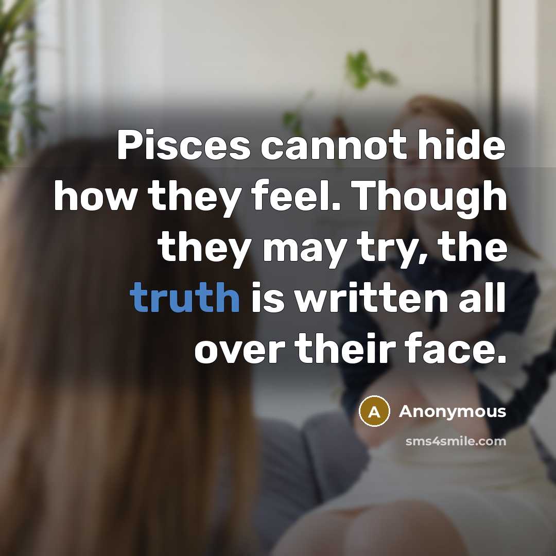 “Pisces cannot hide how they feel. Though they may try, the truth is written all over their face.” quote by Anonymous