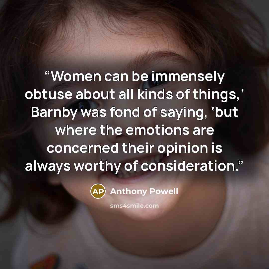 “Women can be immensely obtuse about all kinds of things,’ Barnby was fond of saying, ‘but where the emotions are concerned their opinion is always worthy of consideration.” quote by Anthony Powell