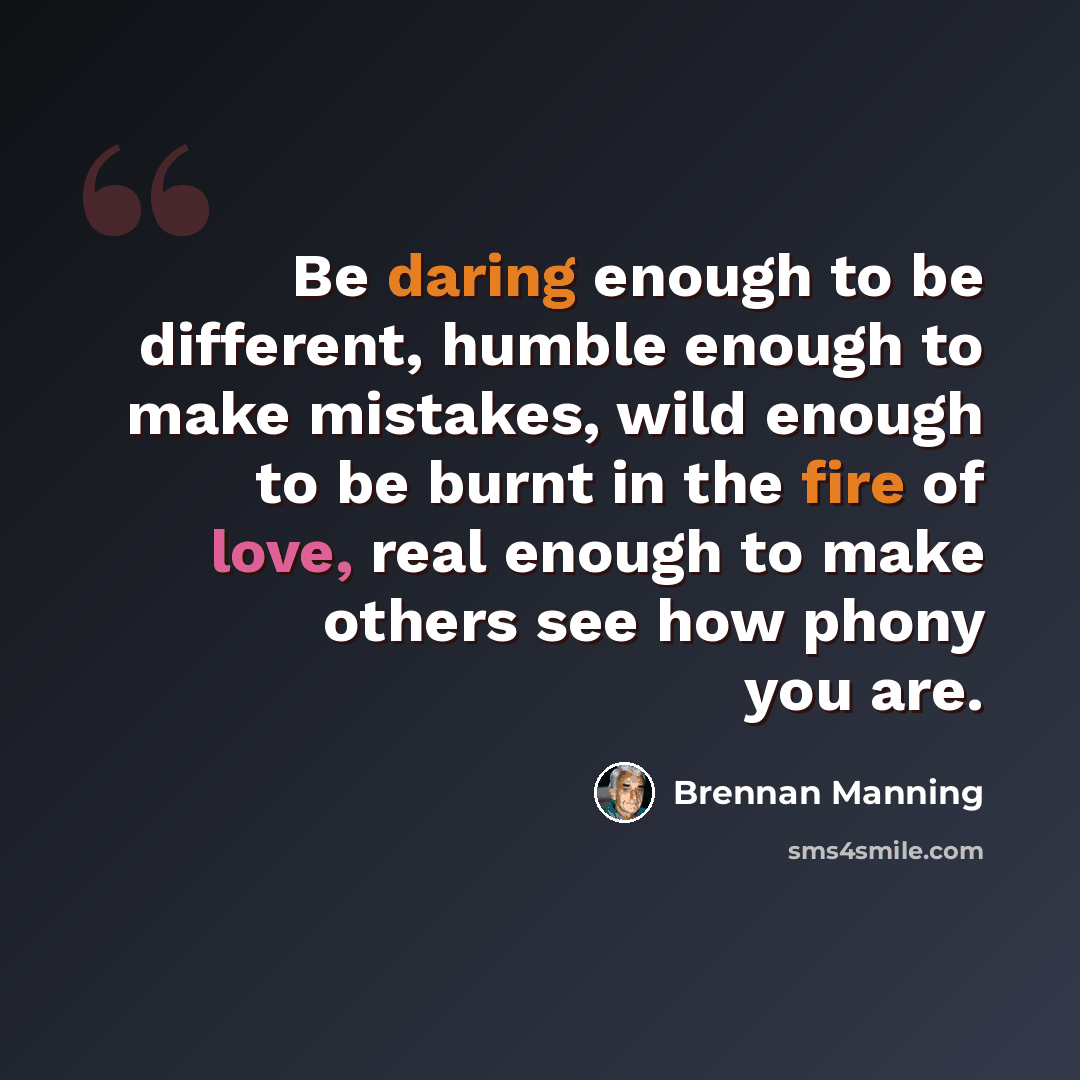 “Be daring enough to be different, humble enough to make mistakes, wild enough to be burnt in the fire of love, real enough to make others see how phony you are.” quote by Brennan Manning