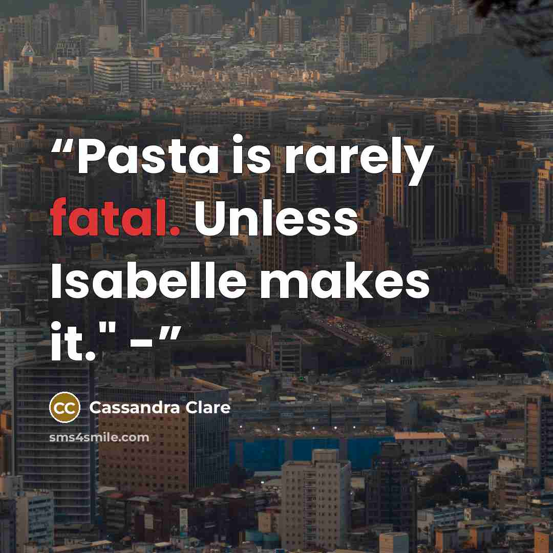 “Pasta is rarely fatal. Unless Isabelle makes it." -” quote by Cassandra Clare