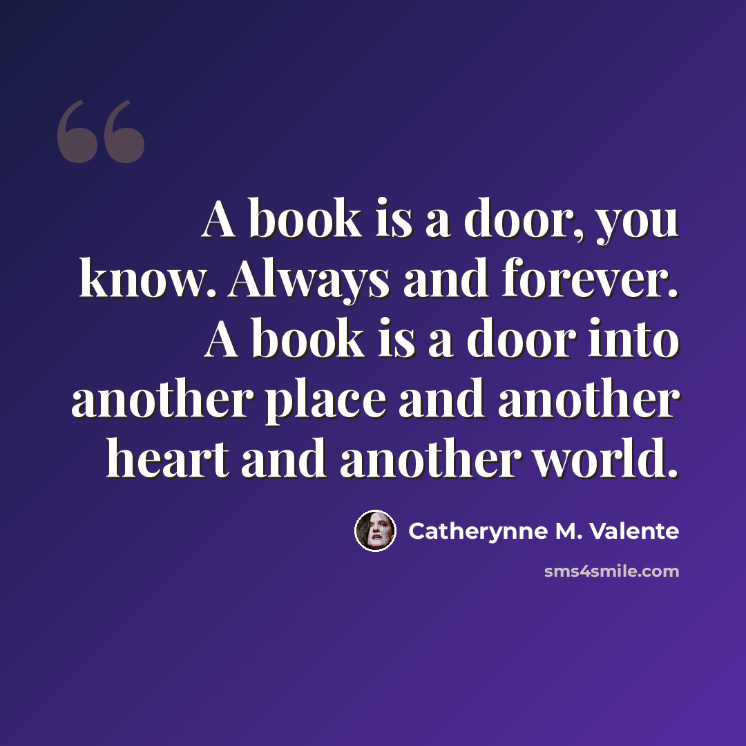 “A book is a door, you know. Always and forever. A book is a door into another place and another heart and another world.” quote by Catherynne M. Valente