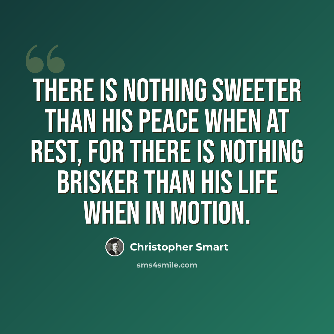 “There is nothing sweeter than his peace when at rest, for there is nothing brisker than his life when in motion.” quote by Christopher Smart