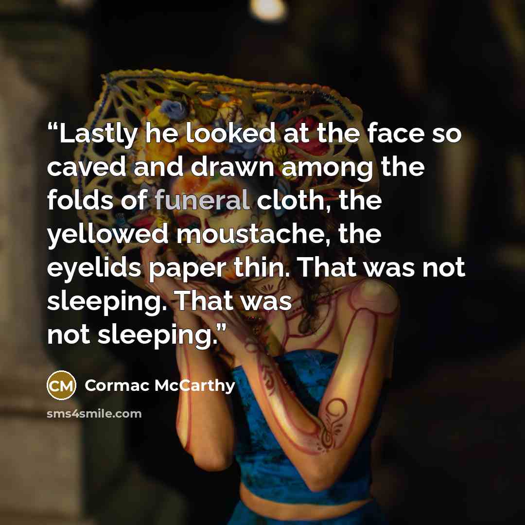 “Lastly he looked at the face so caved and drawn among the folds of funeral cloth, the yellowed moustache, the eyelids paper thin. That was not sleeping. That was not sleeping.” quote by Cormac McCarthy