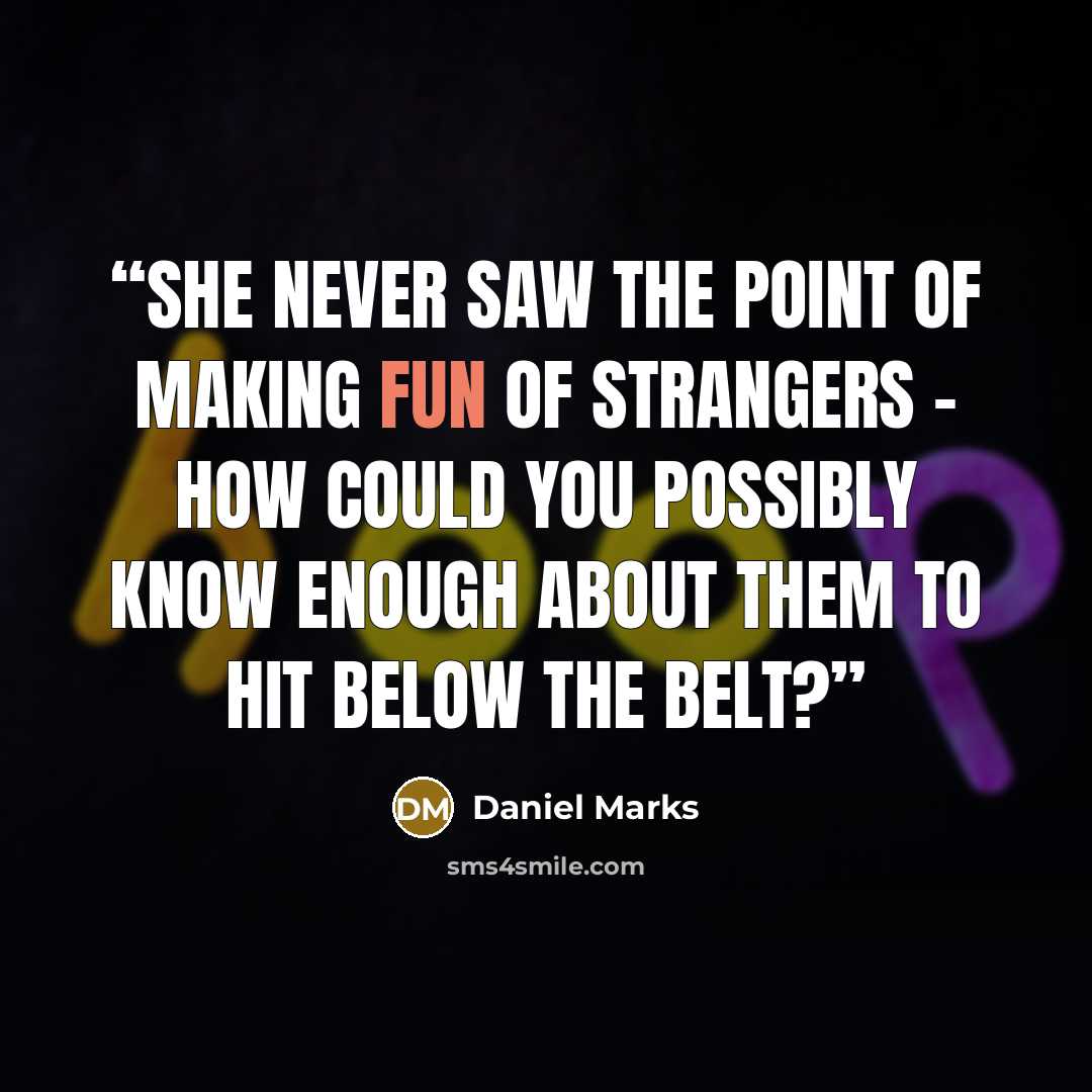 “She never saw the point of making fun of strangers – how could you possibly know enough about them to hit below the belt?” quote by Daniel Marks
