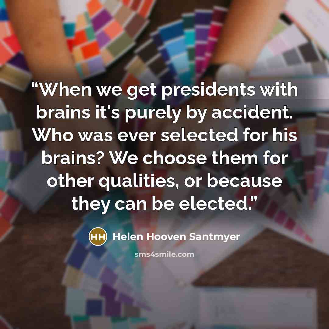 “When we get presidents with brains it's purely by accident. Who was ever selected for his brains? We choose them for other qualities, or because they can be elected.” quote by Helen Hooven Santmyer