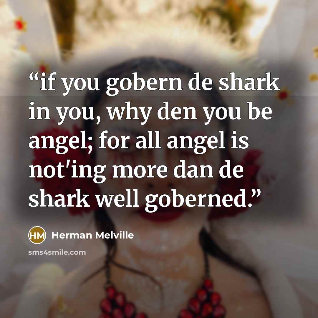 “if you gobern de shark in you, why den you be angel; for all angel is not'ing more dan de shark well goberned.” quote by Herman Melville