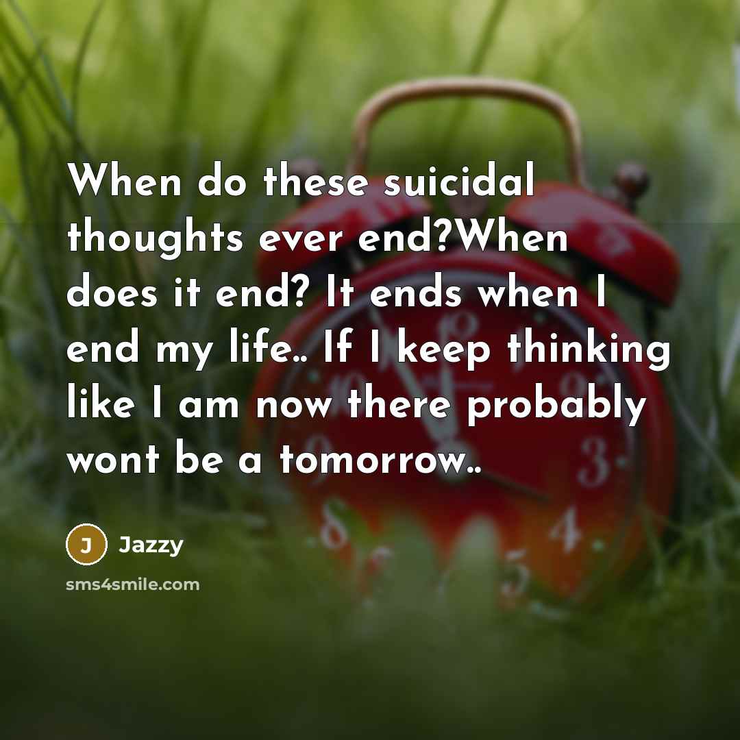 “When do these suicidal thoughts ever end?When does it end? It ends when I end my life.. If I keep thinking like I am now there probably wont be a tomorrow..” quote by Jazzy
