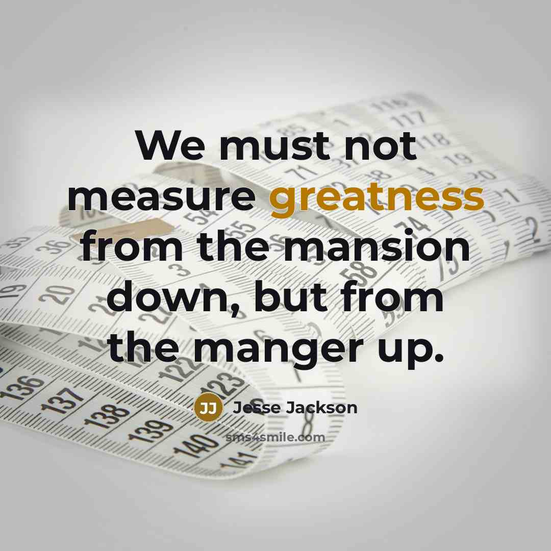 “We must not measure greatness from the mansion down, but from the manger up.” quote by Jesse Jackson