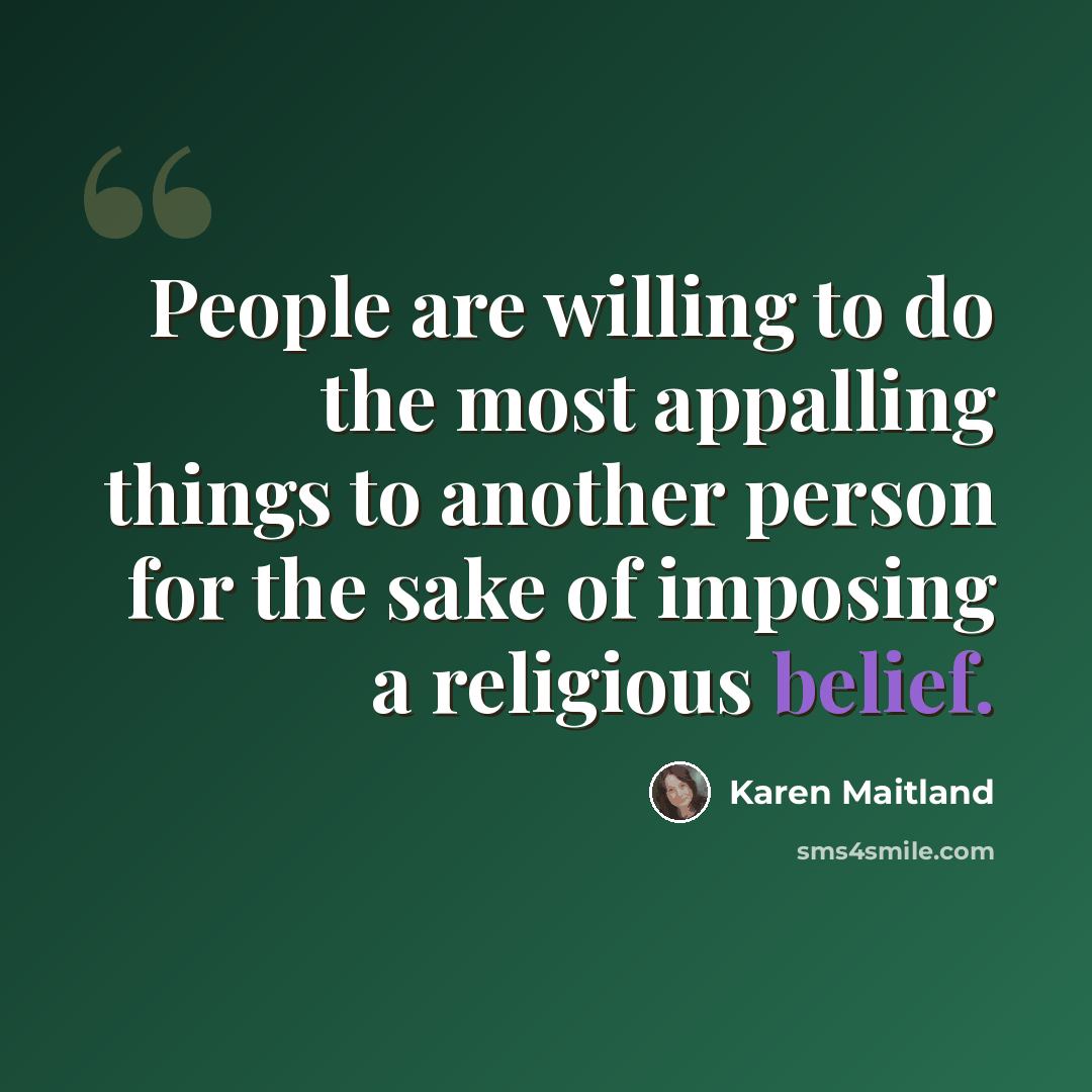 “People are willing to do the most appalling things to another person for the sake of imposing a religious belief.” quote by Karen Maitland
