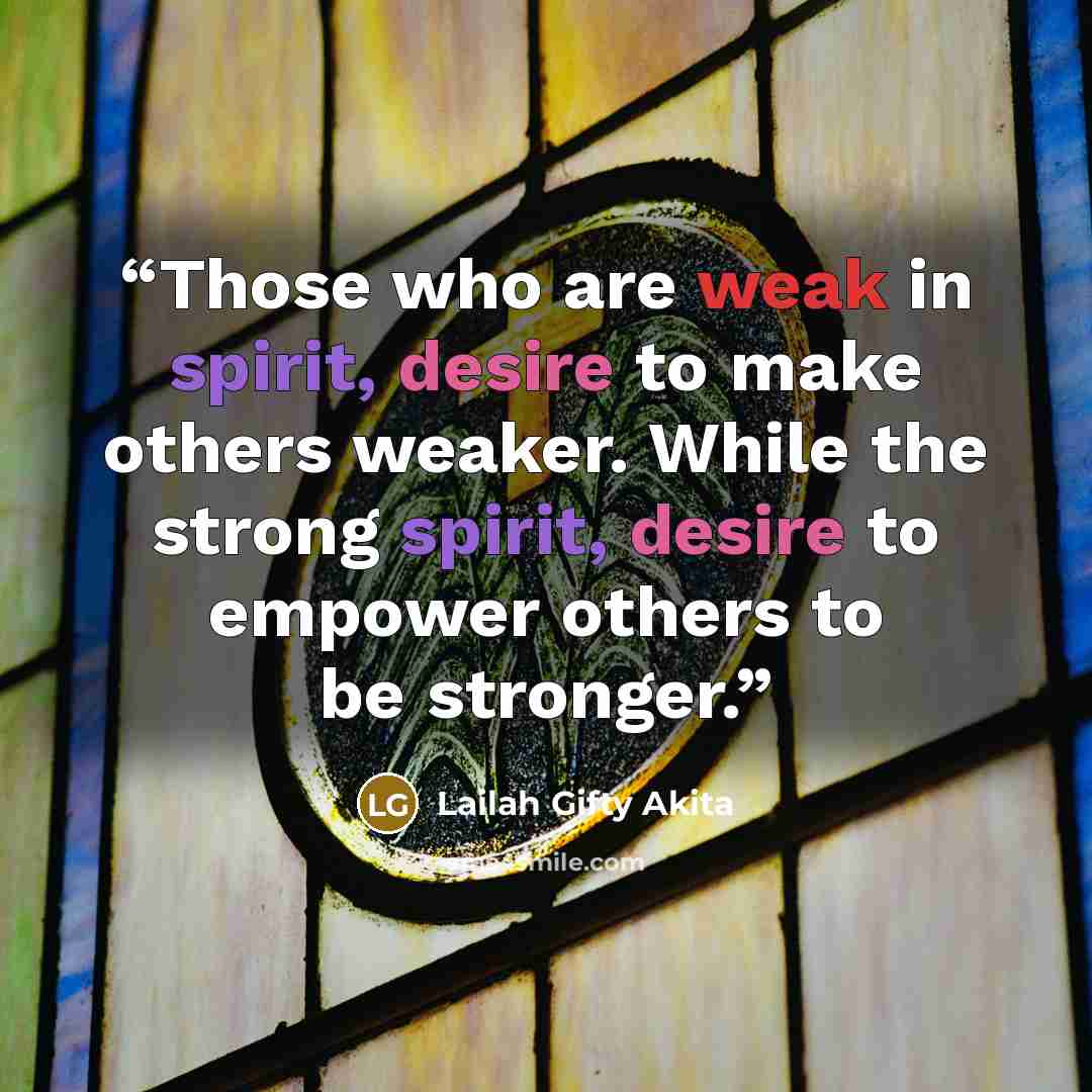 “Those who are weak in spirit, desire to make others weaker. While the strong spirit, desire to empower others to be stronger.” quote by Lailah Gifty Akita