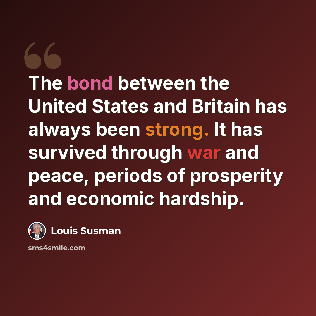 “The bond between the United States and Britain has always been strong. It has survived through war and peace, periods of prosperity and economic hardship.” quote by Louis Susman