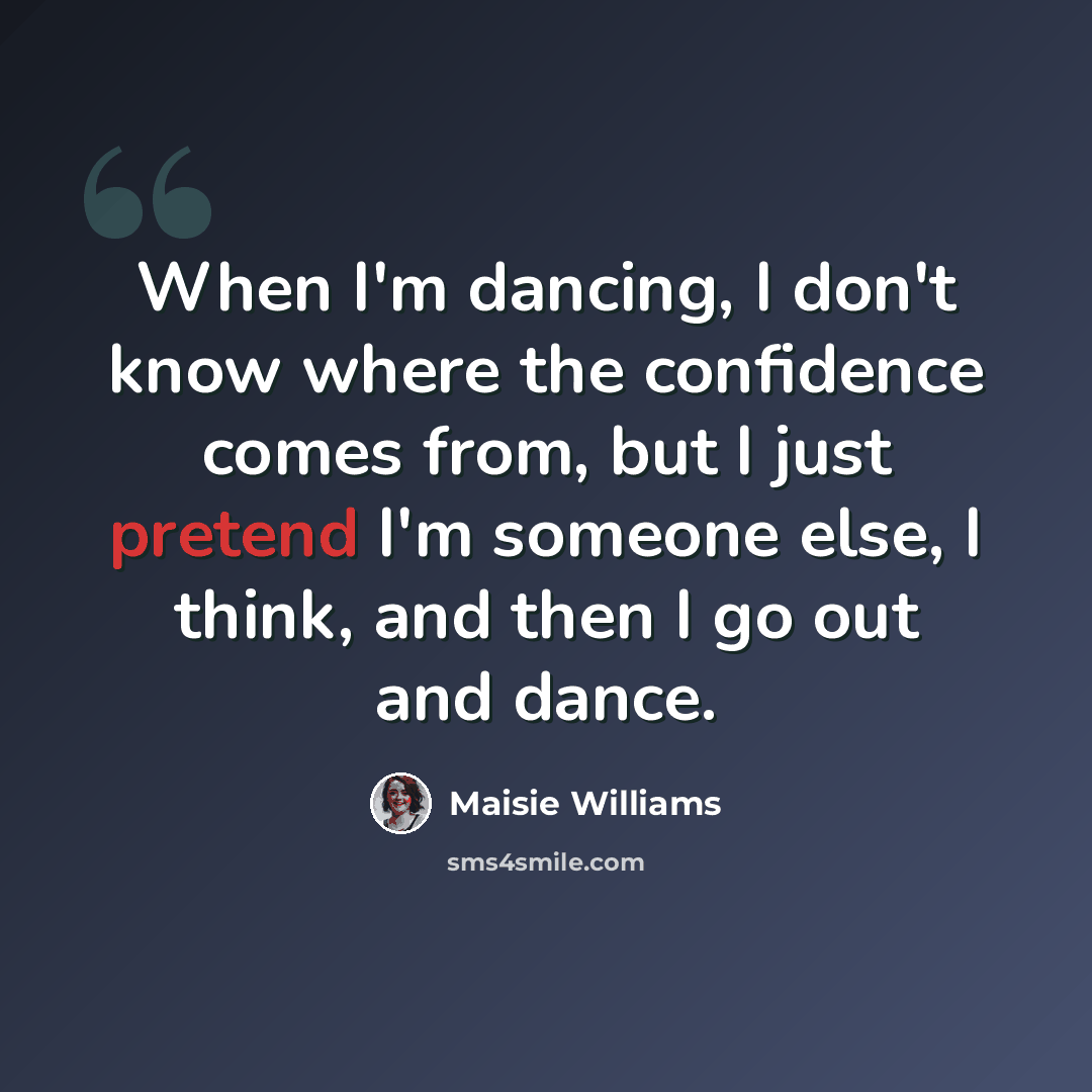 “When I'm dancing, I don't know where the confidence comes from, but I just pretend I'm someone else, I think, and then I go out and dance.” quote by Maisie Williams