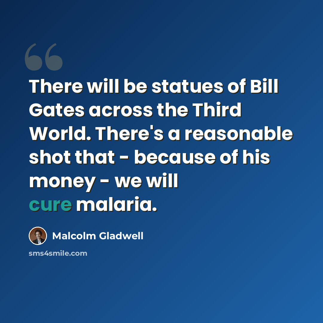 “There will be statues of Bill Gates across the Third World. There's a reasonable shot that - because of his money - we will cure malaria.” quote by Malcolm Gladwell