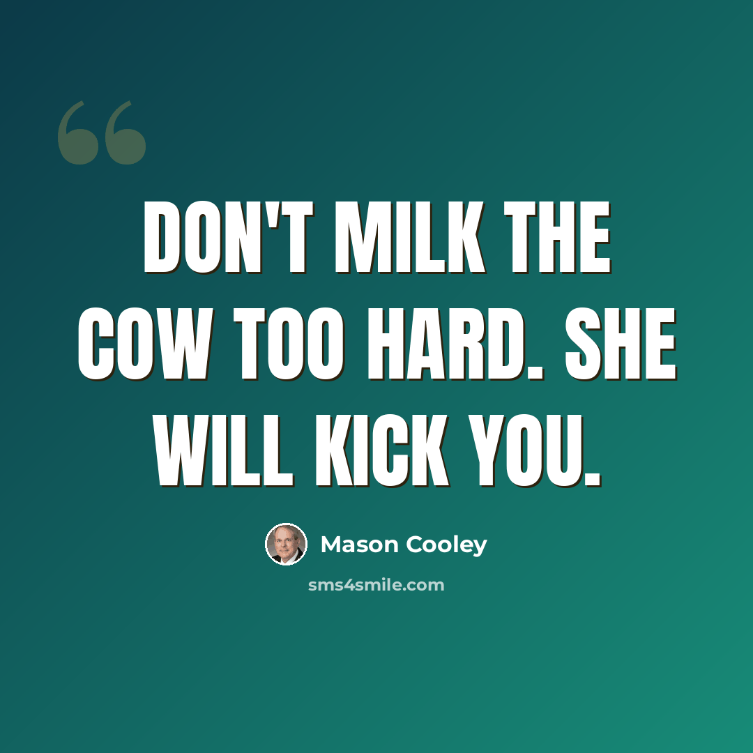 “Don't milk the cow too hard. She will kick you.” quote by Mason Cooley