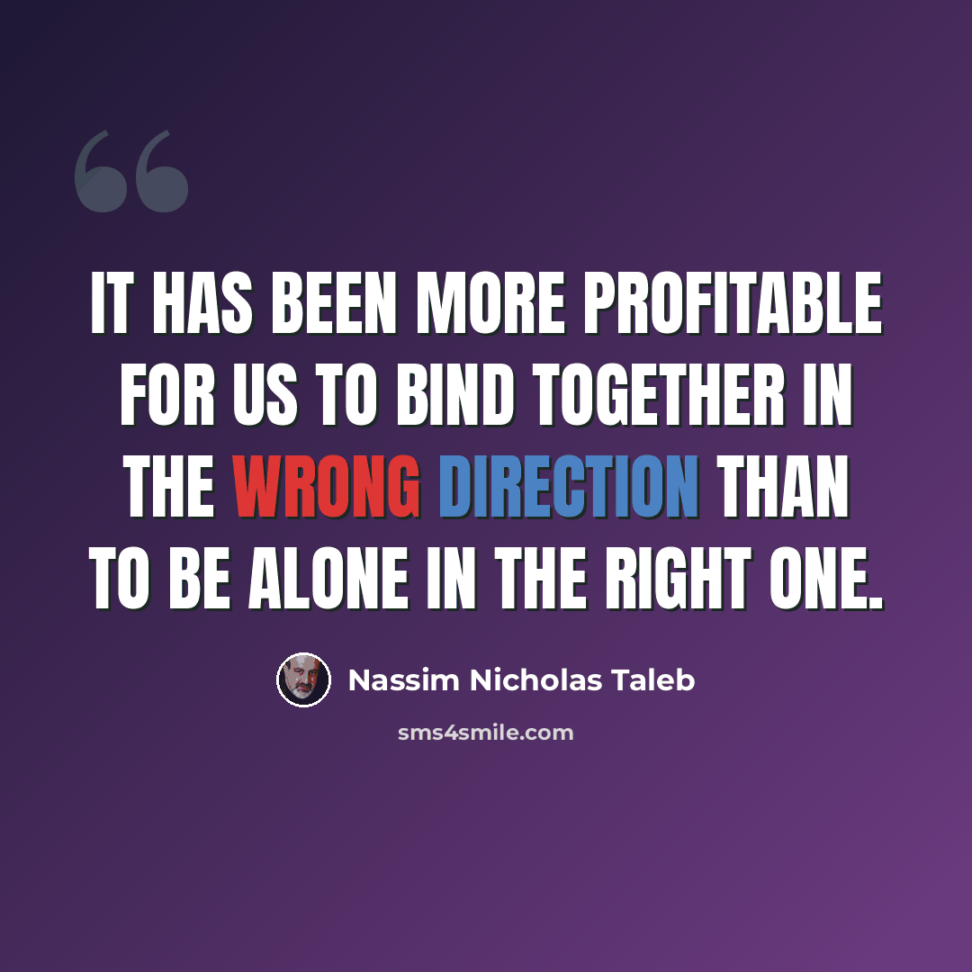 “It has been more profitable for us to bind together in the wrong direction than to be alone in the right one.” quote by Nassim Nicholas Taleb