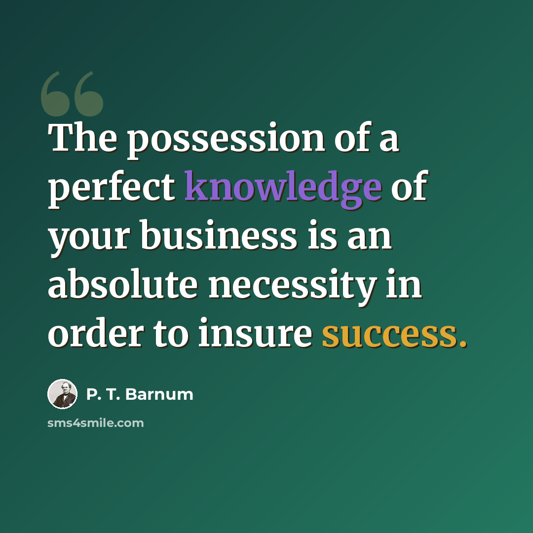 “The possession of a perfect knowledge of your business is an absolute necessity in order to insure success.” quote by P. T. Barnum