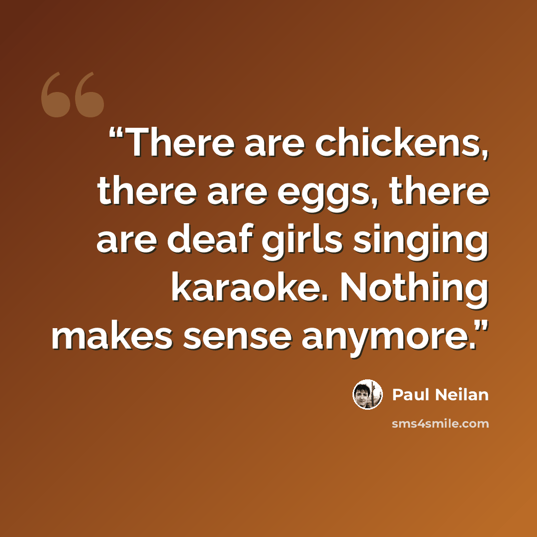 “There are chickens, there are eggs, there are deaf girls singing karaoke. Nothing makes sense anymore.” quote by Paul Neilan