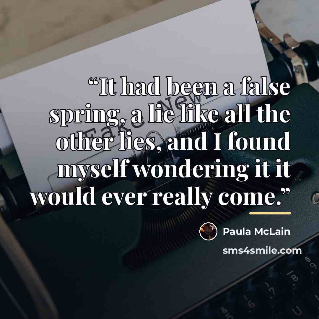 “It had been a false spring, a lie like all the other lies, and I found myself wondering it it would ever really come.” quote by Paula McLain