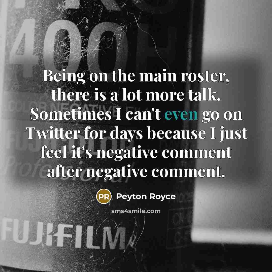 “Being on the main roster, there is a lot more talk. Sometimes I can't even go on Twitter for days because I just feel it's negative comment after negative comment.” quote by Peyton Royce
