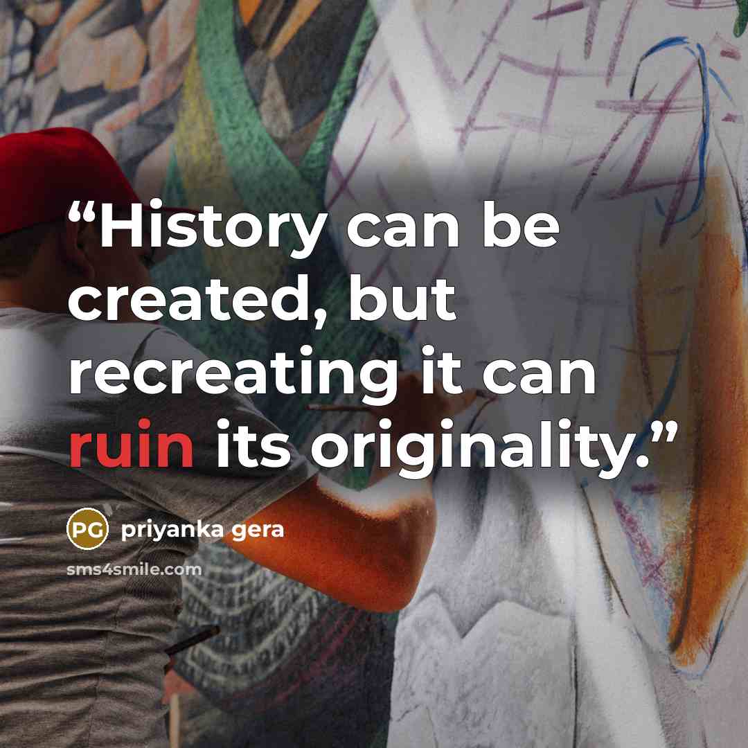 “History can be created, but recreating it can ruin its originality.” quote by priyanka gera