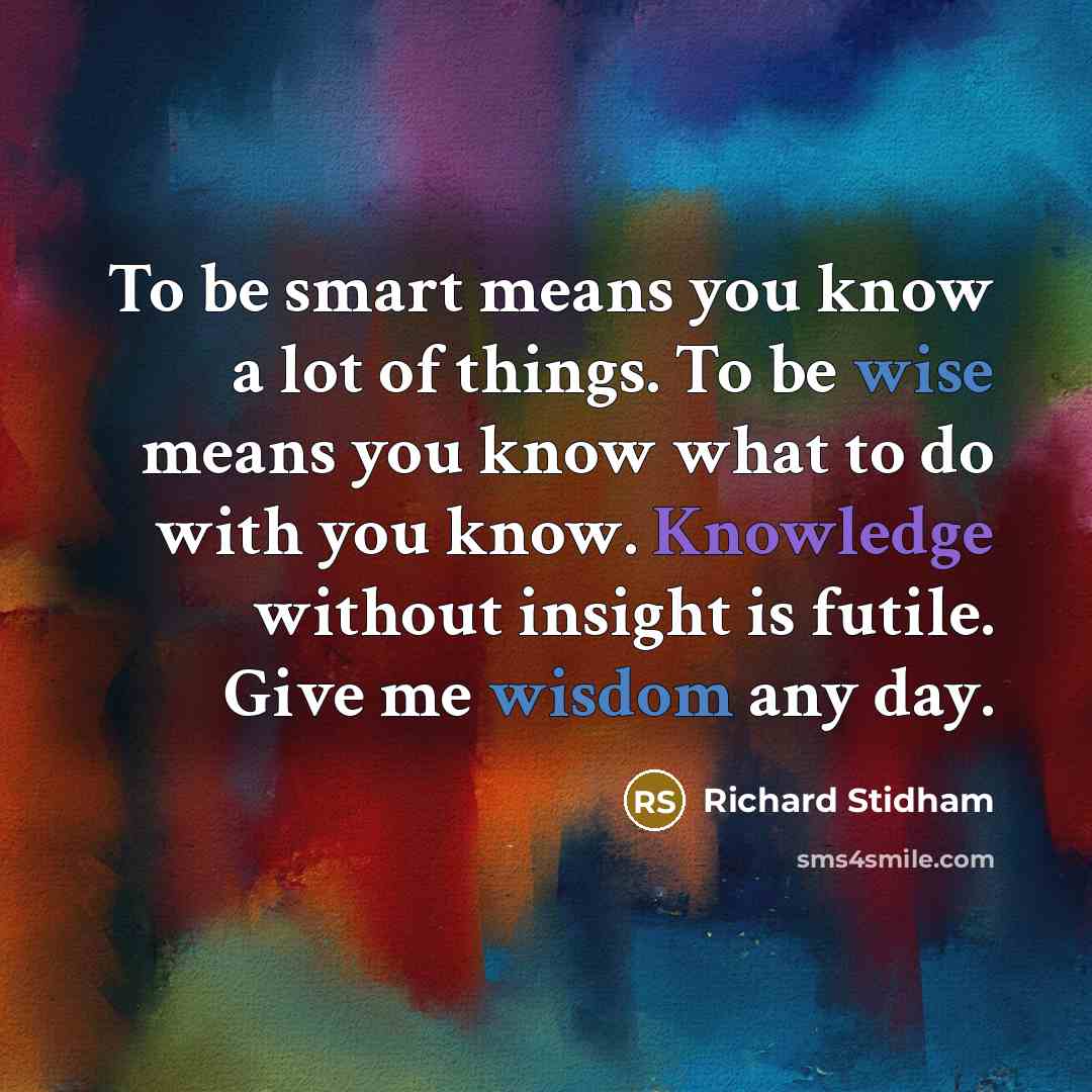 “To be smart means you know a lot of things. To be wise means you know what to do with you know. Knowledge without insight is futile. Give me wisdom any day.” quote by Richard Stidham