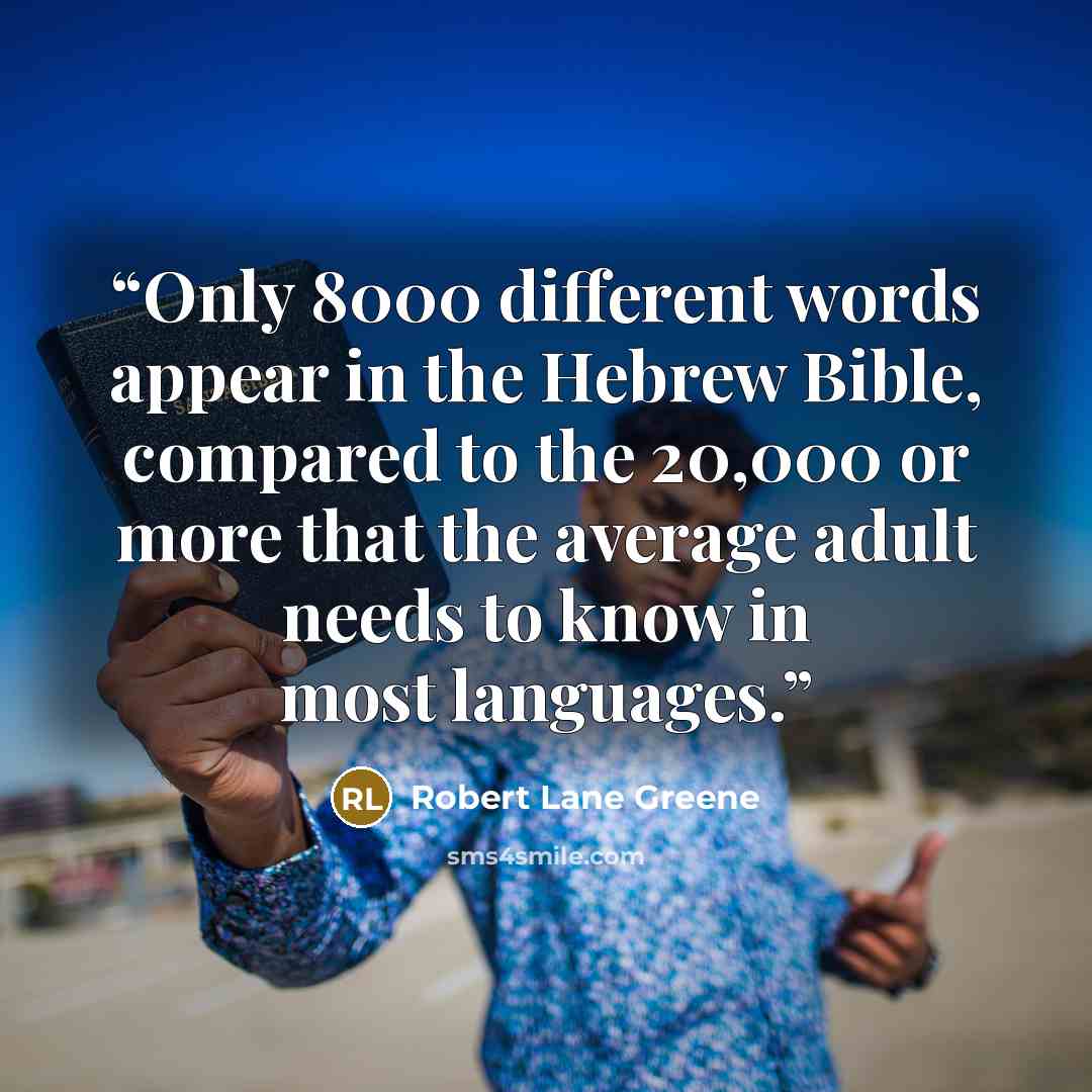 “Only 8000 different words appear in the Hebrew Bible, compared to the 20,000 or more that the average adult needs to know in most languages.” quote by Robert Lane Greene