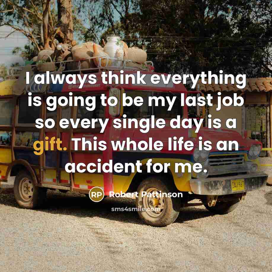“I always think everything is going to be my last job so every single day is a gift. This whole life is an accident for me.” quote by Robert Pattinson