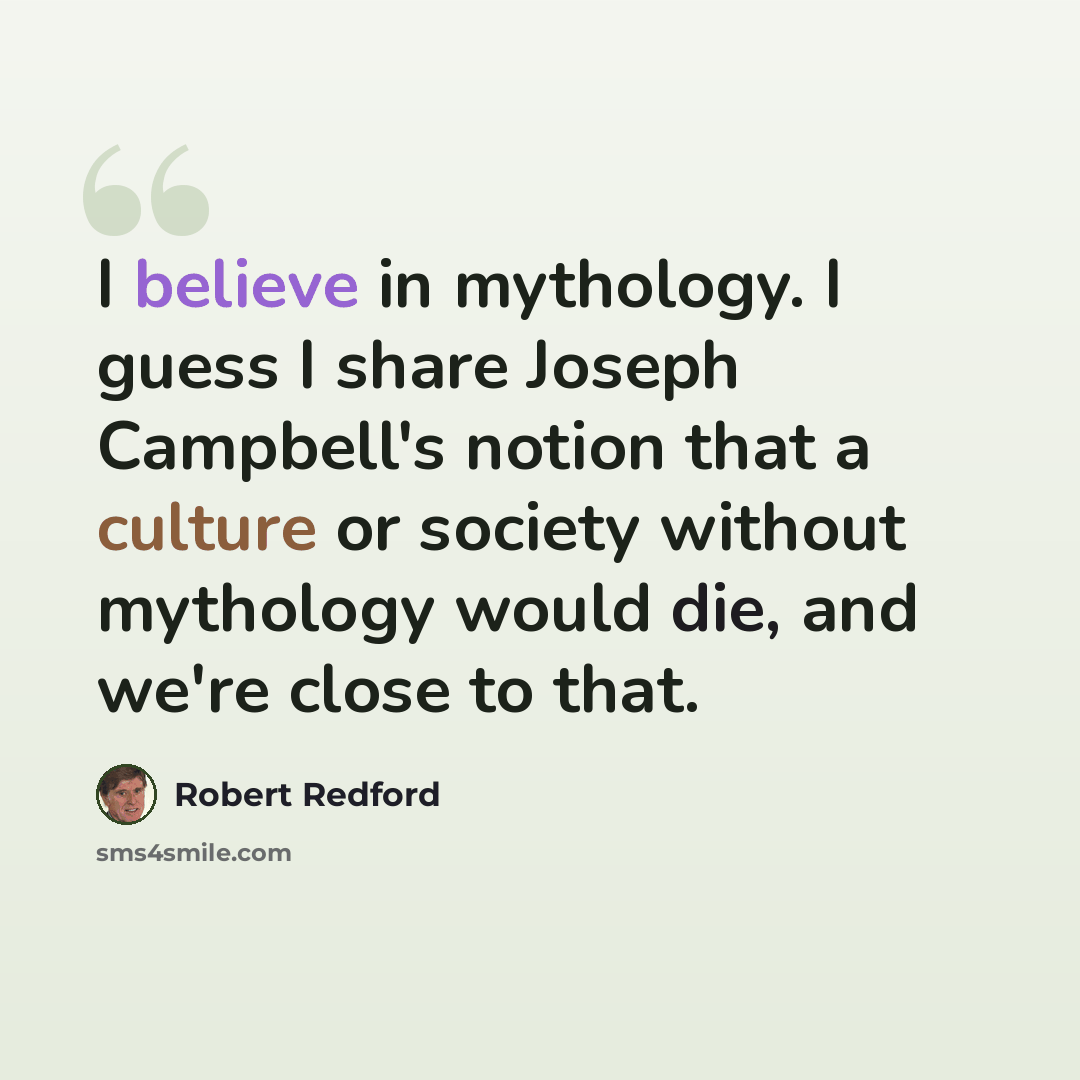 “I believe in mythology. I guess I share Joseph Campbell's notion that a culture or society without mythology would die, and we're close to that.” quote by Robert Redford