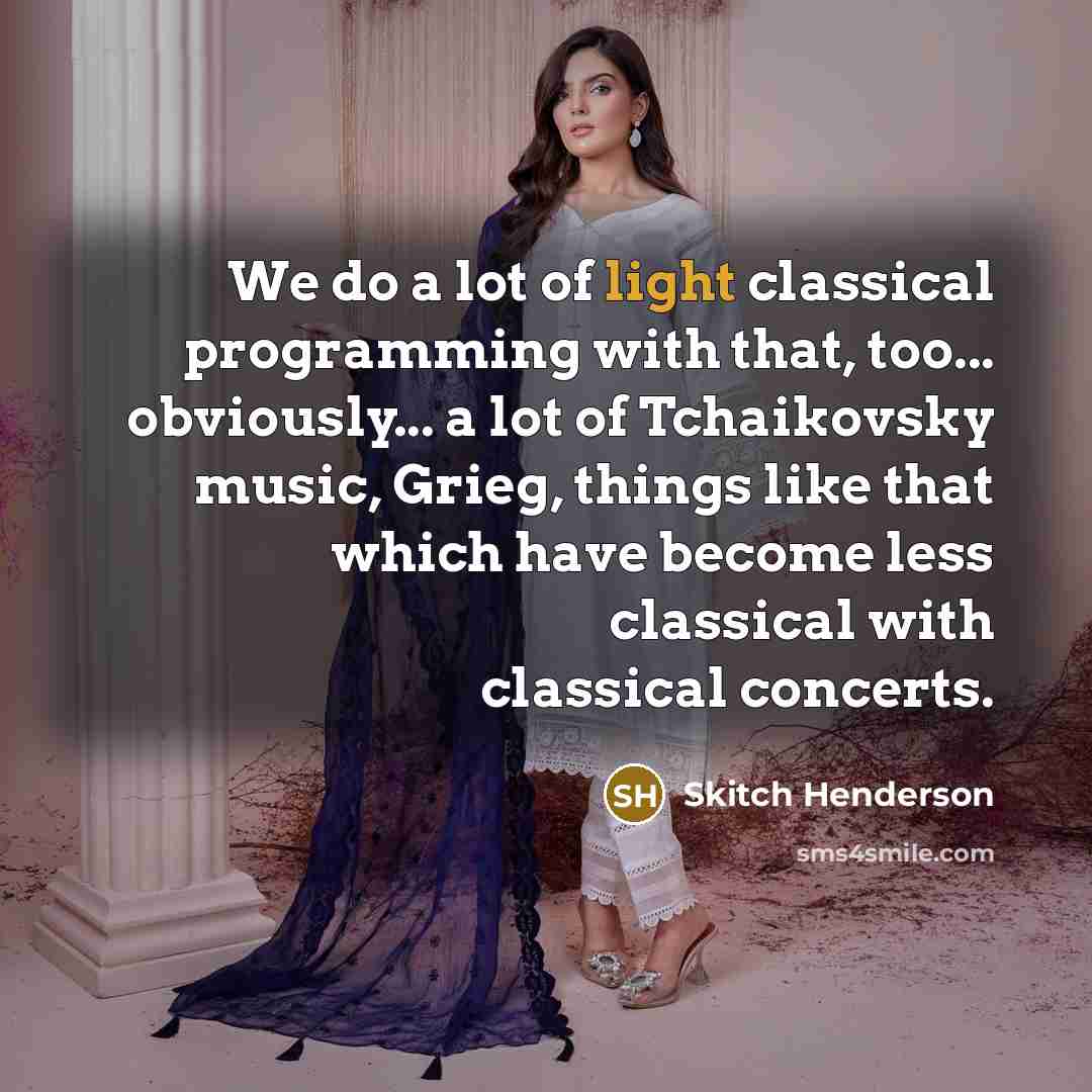 “We do a lot of light classical programming with that, too... obviously... a lot of Tchaikovsky music, Grieg, things like that which have become less classical with classical concerts.” quote by Skitch Henderson