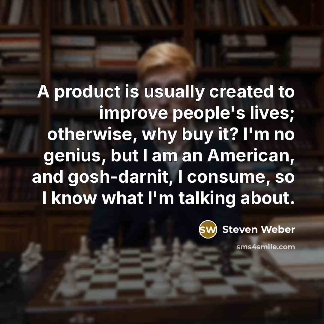 “A product is usually created to improve people's lives; otherwise, why buy it? I'm no genius, but I am an American, and gosh-darnit, I consume, so I know what I'm talking about.” quote by Steven Weber
