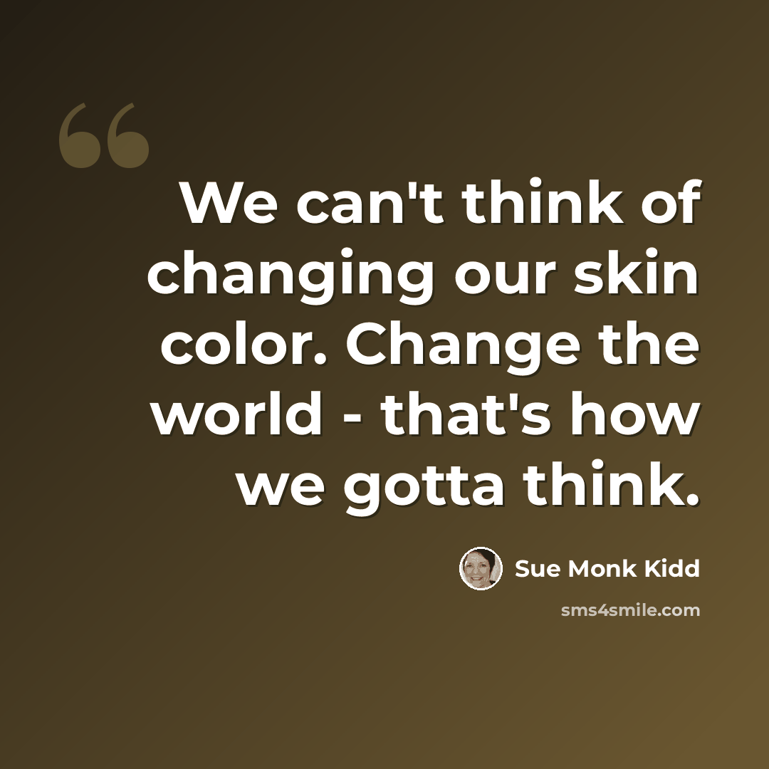 “We can't think of changing our skin color. Change the world - that's how we gotta think.” quote by Sue Monk Kidd
