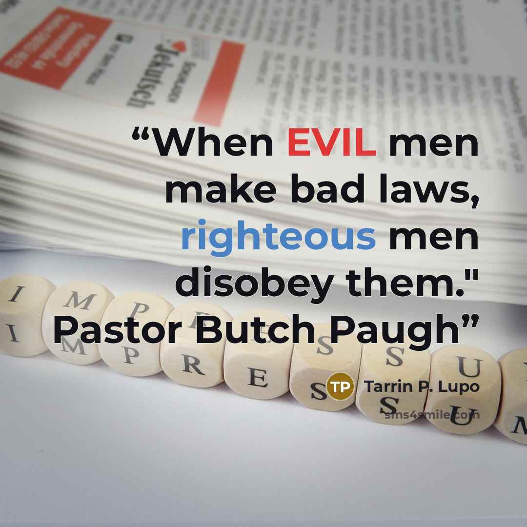 “When EVIL men make bad laws, righteous men disobey them." Pastor Butch Paugh” quote by Tarrin P. Lupo