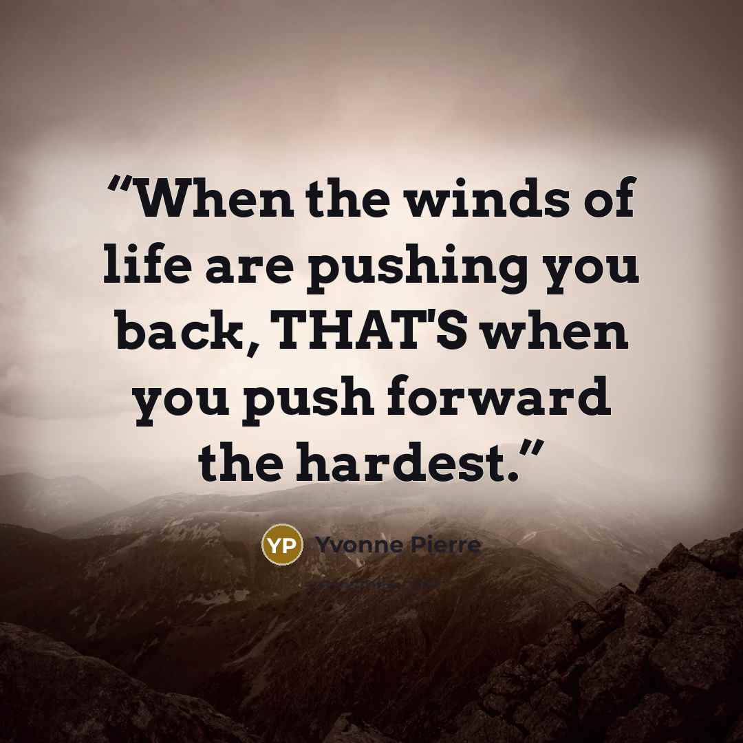 “When the winds of life are pushing you back, THAT'S when you push forward the hardest.” quote by Yvonne Pierre