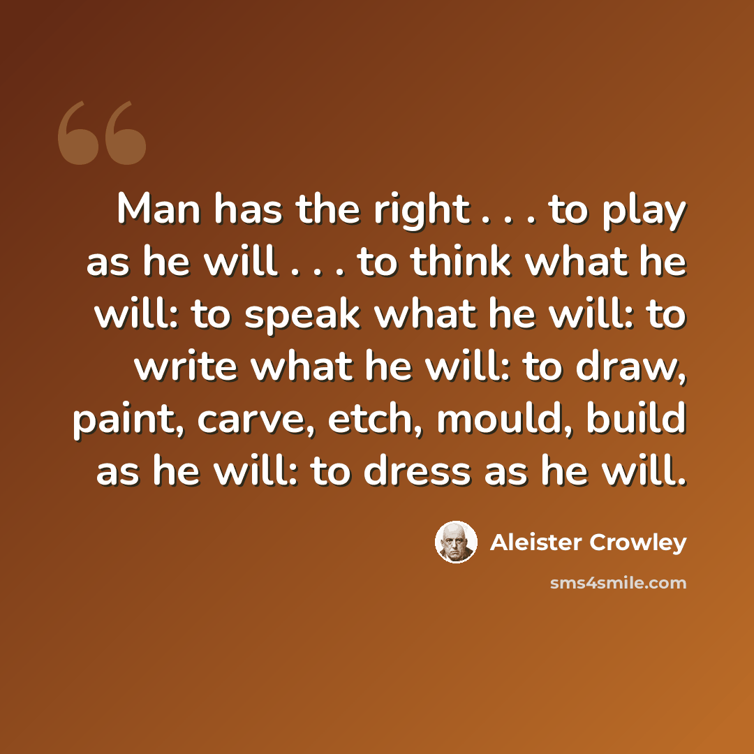 “Man has the right . . . to play as he will . . . to think what he will: to speak what he will: to write what he will: to draw, paint, carve, etch, mould, build as he will: to dress as he will.” quote by Aleister Crowley