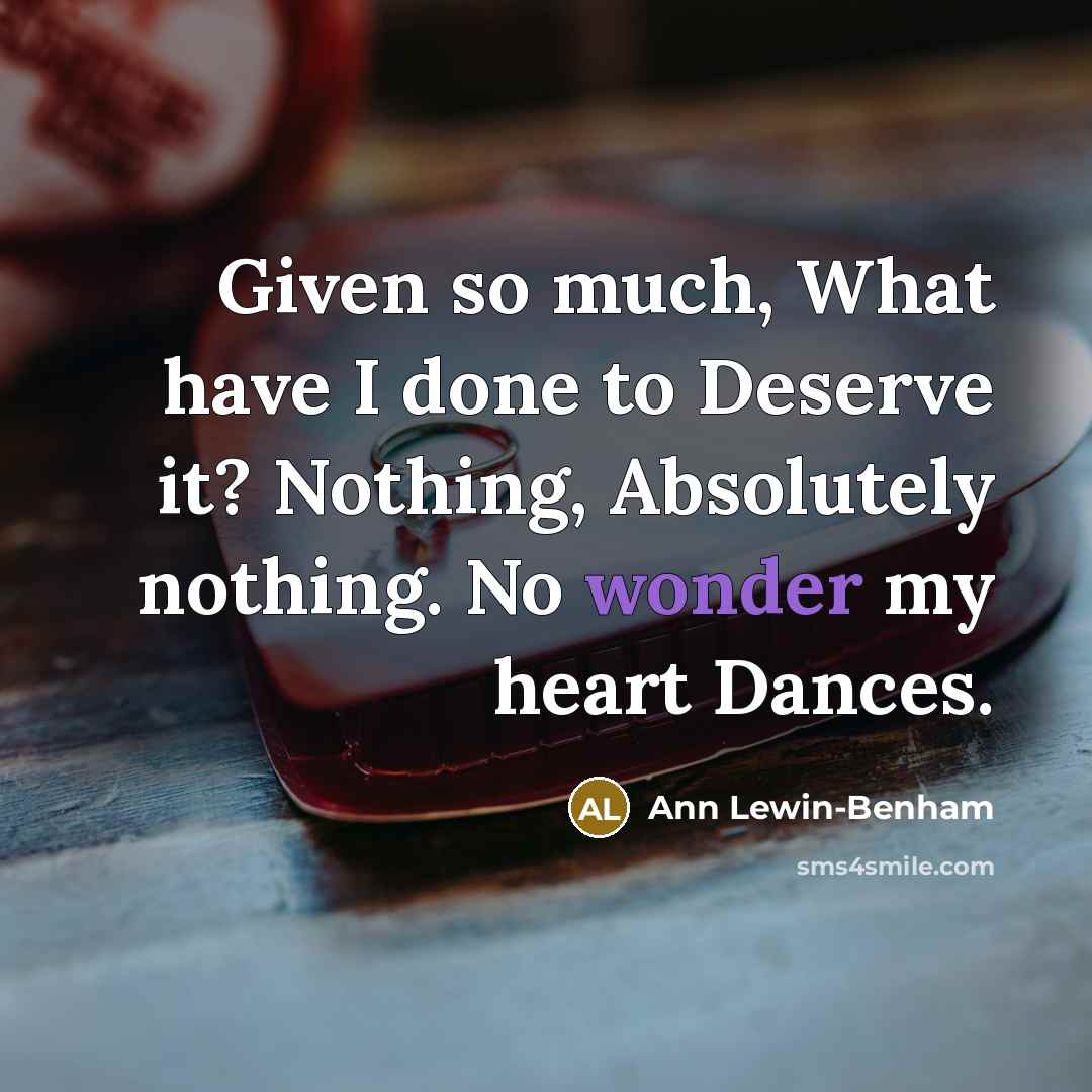 “Given so much, What have I done to Deserve it? Nothing, Absolutely nothing. No wonder my heart Dances.” quote by Ann Lewin-Benham