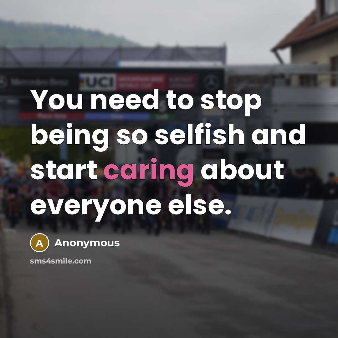 “You need to stop being so selfish and start caring about everyone else.” quote by Anonymous