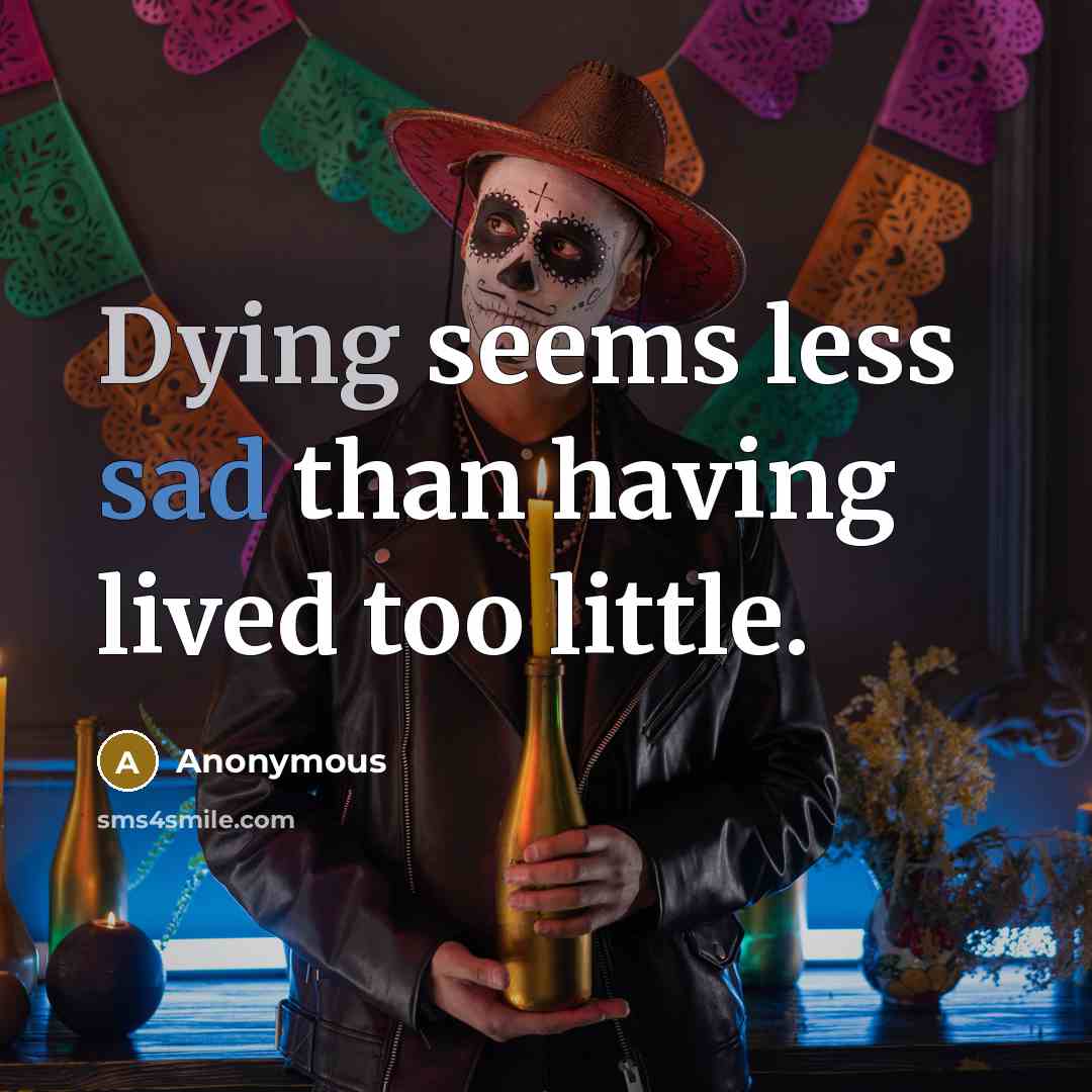 “Dying seems less sad than having lived too little.” quote by Anonymous