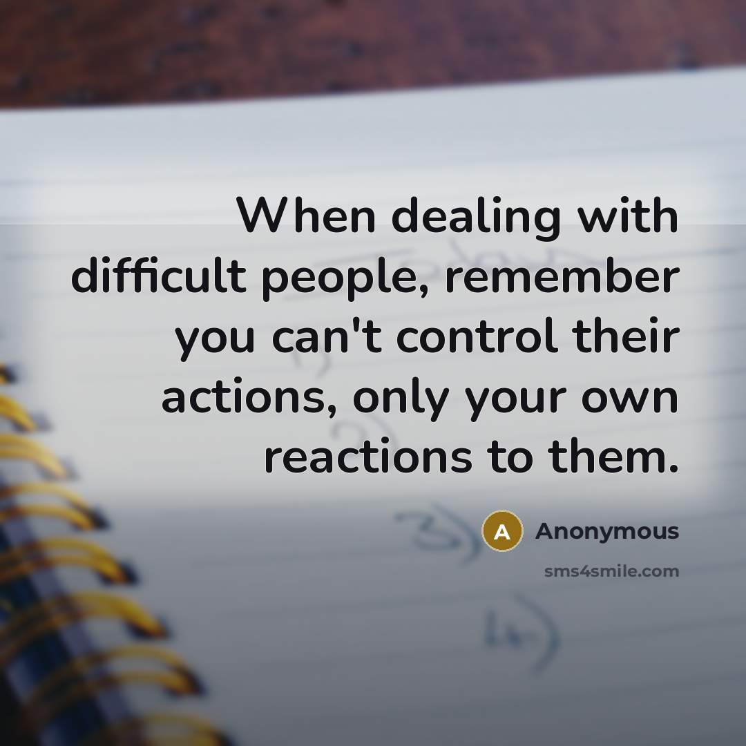 “When dealing with difficult people, remember you can't control their actions, only your own reactions to them.” quote by Anonymous