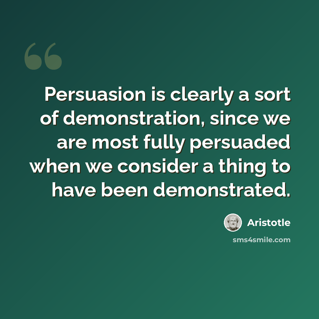 “Persuasion is clearly a sort of demonstration, since we are most fully persuaded when we consider a thing to have been demonstrated.” quote by Aristotle