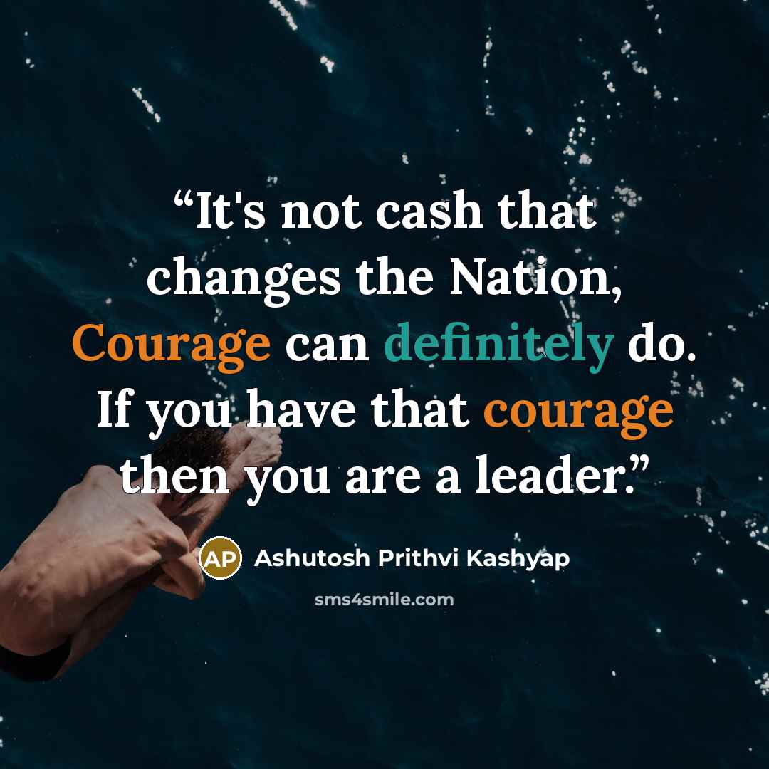 “It's not cash that changes the Nation, Courage can definitely do. If you have that courage then you are a leader.” quote by Ashutosh Prithvi Kashyap